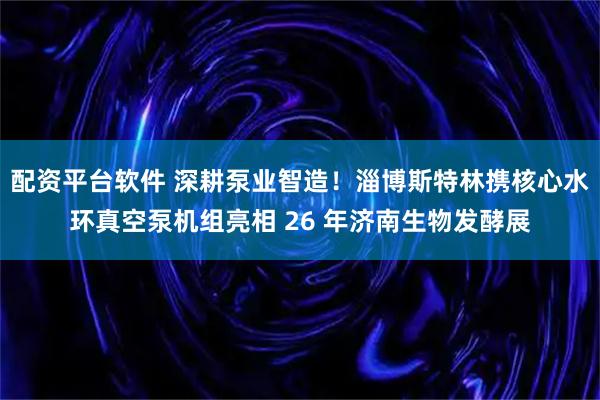 配资平台软件 深耕泵业智造！淄博斯特林携核心水环真空泵机组亮相 26 年济南生物发酵展