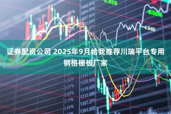 证券配资公司 2025年9月给我推荐川瑞平台专用钢格栅板厂家
