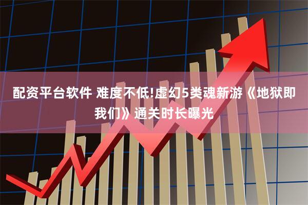 配资平台软件 难度不低!虚幻5类魂新游《地狱即我们》通关时长曝光