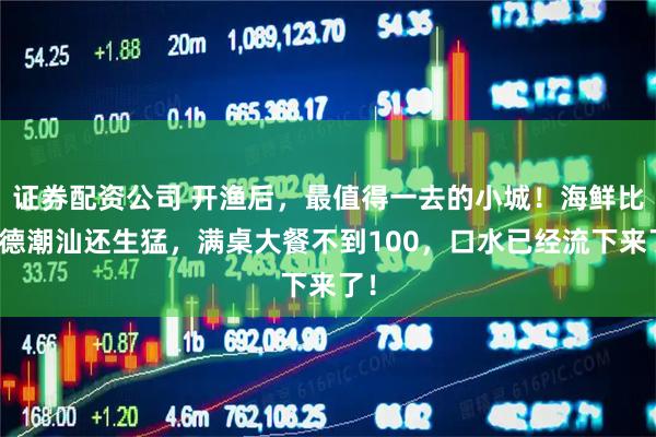 证券配资公司 开渔后，最值得一去的小城！海鲜比顺德潮汕还生猛，满桌大餐不到100，口水已经流下来了！