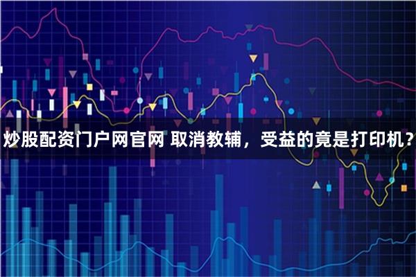 炒股配资门户网官网 取消教辅,受益的竟是打印机?
