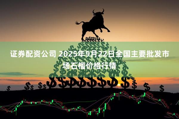 证券配资公司 2025年9月22日全国主要批发市场石榴价格行情