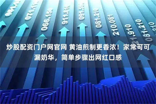 炒股配资门户网官网 黄油煎制更香浓！家常可可漏奶华，简单步骤出网红口感