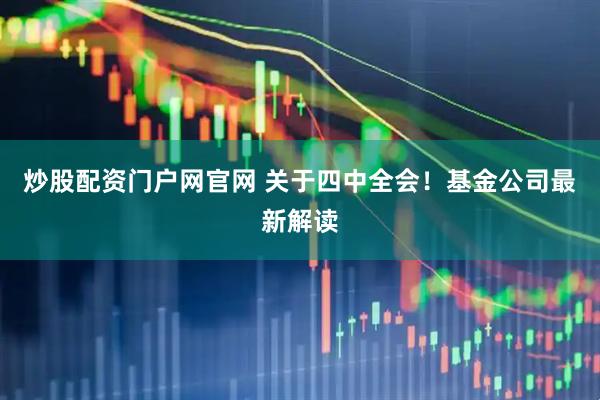 炒股配资门户网官网 关于四中全会！基金公司最新解读