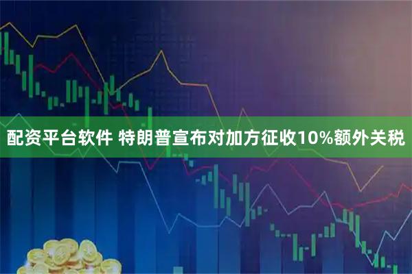 配资平台软件 特朗普宣布对加方征收10%额外关税