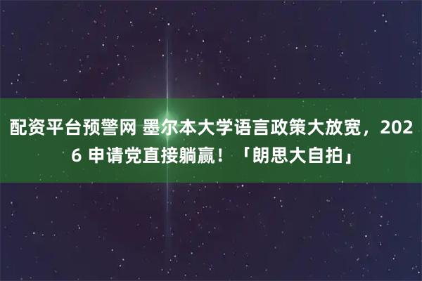 配资平台预警网 墨尔本大学语言政策大放宽，2026 申请党直接躺赢！「朗思大自拍」
