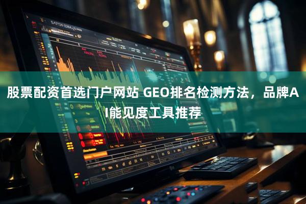 股票配资首选门户网站 GEO排名检测方法，品牌AI能见度工具推荐