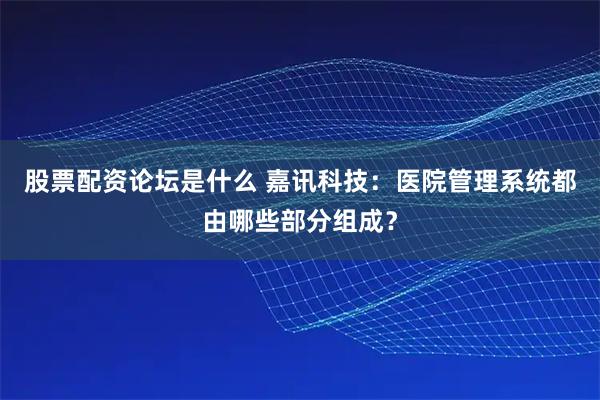 股票配资论坛是什么 嘉讯科技：医院管理系统都由哪些部分组成？
