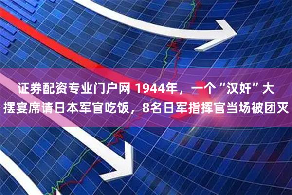 证券配资专业门户网 1944年，一个“汉奸”大摆宴席请日本军官吃饭，8名日军指挥官当场被团灭