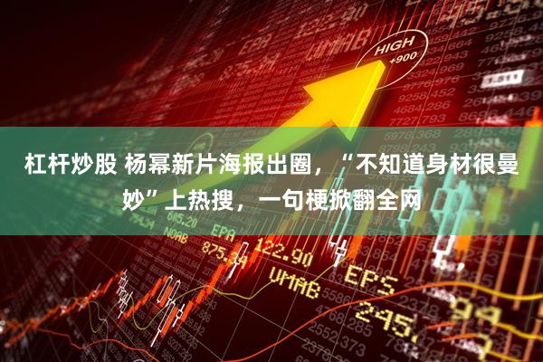 杠杆炒股 杨幂新片海报出圈，“不知道身材很曼妙”上热搜，一句梗掀翻全网