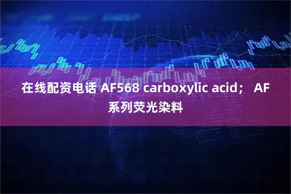 在线配资电话 AF568 carboxylic acid； AF系列荧光染料