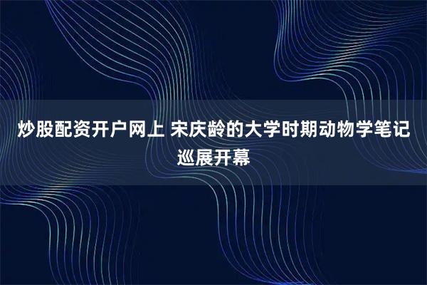 炒股配资开户网上 宋庆龄的大学时期动物学笔记巡展开幕