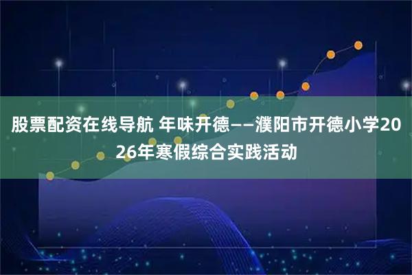 股票配资在线导航 年味开德——濮阳市开德小学2026年寒假综合实践活动