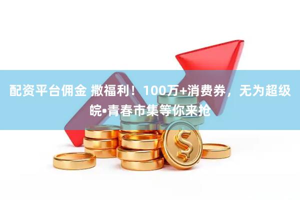 配资平台佣金 撒福利!100万+消费券,无为超级皖•青春市集等你来抢