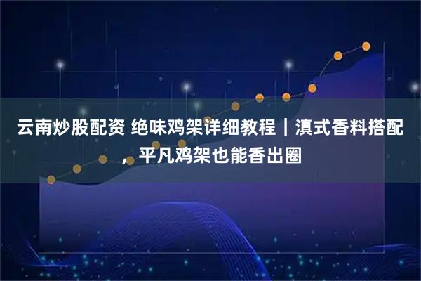 云南炒股配资 绝味鸡架详细教程｜滇式香料搭配，平凡鸡架也能香出圈