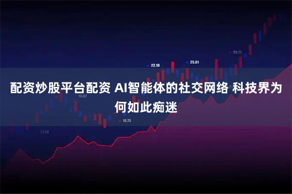 配资炒股平台配资 AI智能体的社交网络 科技界为何如此痴迷