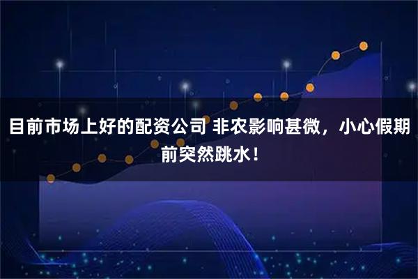 目前市场上好的配资公司 非农影响甚微，小心假期前突然跳水！