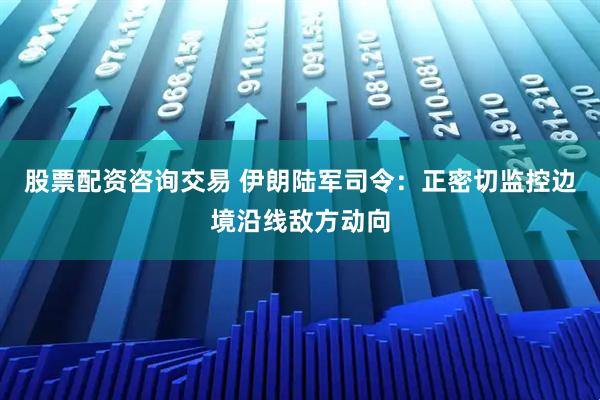 股票配资咨询交易 伊朗陆军司令：正密切监控边境沿线敌方动向
