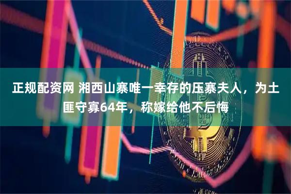 正规配资网 湘西山寨唯一幸存的压寨夫人，为土匪守寡64年，称嫁给他不后悔