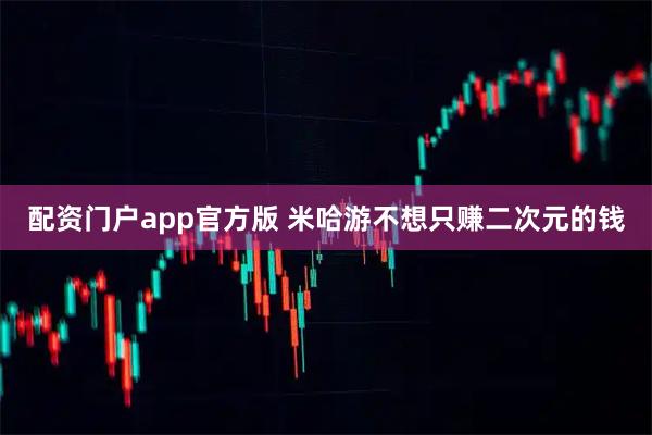 配资门户app官方版 米哈游不想只赚二次元的钱