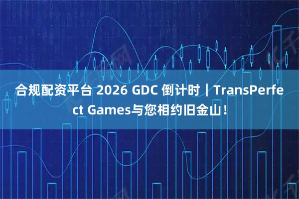 合规配资平台 2026 GDC 倒计时｜TransPerfect Games与您相约旧金山！