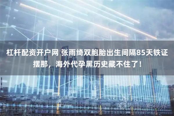 杠杆配资开户网 张雨绮双胞胎出生间隔85天铁证摆那，海外代孕黑历史藏不住了！