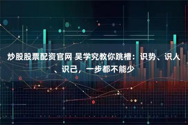 炒股股票配资官网 吴学究教你跳槽：识势、识人、识己，一步都不能少