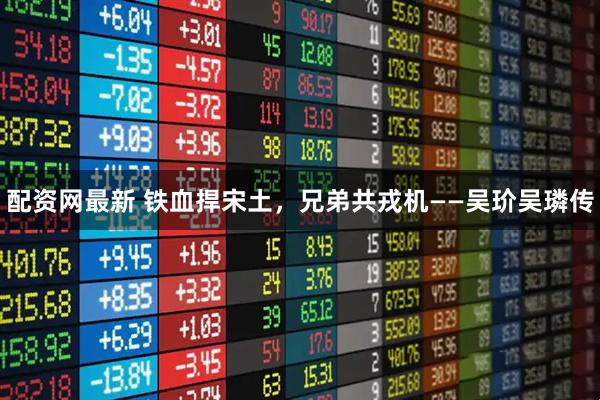 配资网最新 铁血捍宋土,兄弟共戎机——吴玠吴璘传