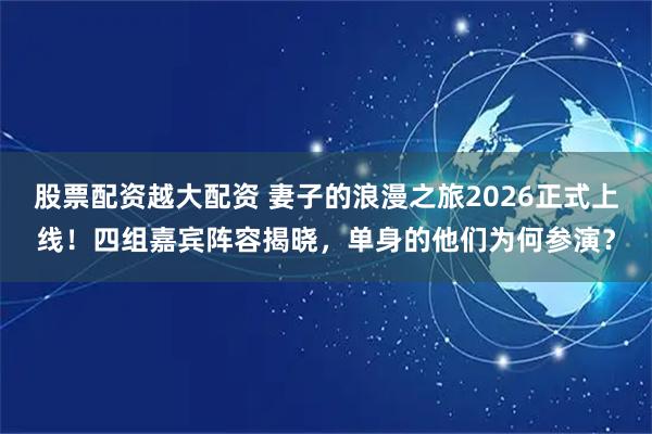 股票配资越大配资 妻子的浪漫之旅2026正式上线！四组嘉宾阵容揭晓，单身的他们为何参演？