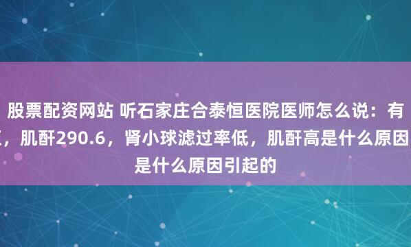 股票配资网站 听石家庄合泰恒医院医师怎么说：有高血压，肌酐290.6，肾小球滤过率低，肌酐高是什么原因引起的