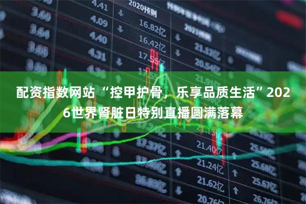 配资指数网站 “控甲护骨，乐享品质生活”2026世界肾脏日特别直播圆满落幕