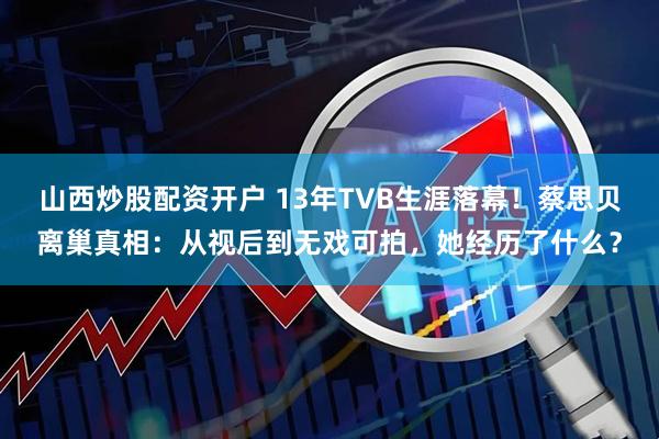 山西炒股配资开户 13年TVB生涯落幕！蔡思贝离巢真相：从视后到无戏可拍，她经历了什么？