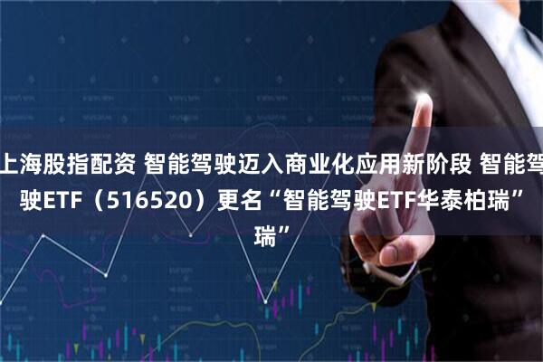 上海股指配资 智能驾驶迈入商业化应用新阶段 智能驾驶ETF（516520）更名“智能驾驶ETF华泰柏瑞”