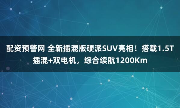 配资预警网 全新插混版硬派SUV亮相！搭载1.5T插混+双电机，综合续航1200Km