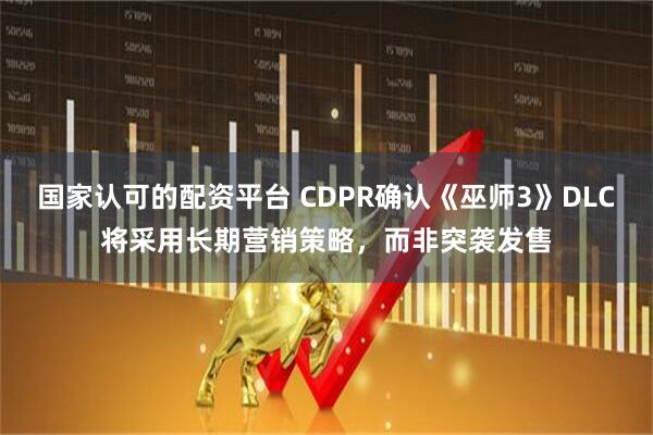 国家认可的配资平台 CDPR确认《巫师3》DLC将采用长期营销策略,而非突袭发售