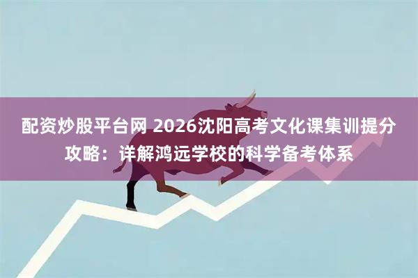 配资炒股平台网 2026沈阳高考文化课集训提分攻略：详解鸿远学校的科学备考体系