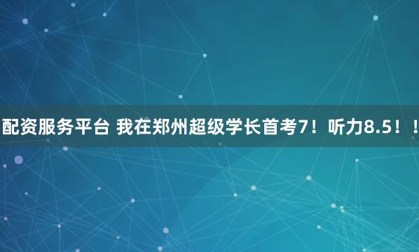 配资服务平台 我在郑州超级学长首考7！听力8.5！！