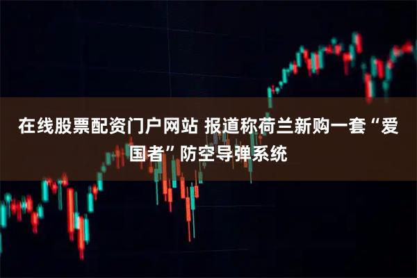 在线股票配资门户网站 报道称荷兰新购一套“爱国者”防空导弹系统
