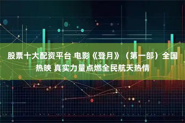 股票十大配资平台 电影《登月》（第一部）全国热映 真实力量点燃全民航天热情