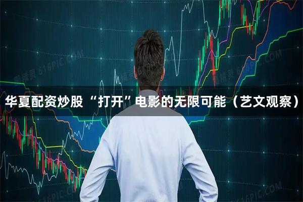 华夏配资炒股 “打开”电影的无限可能（艺文观察）