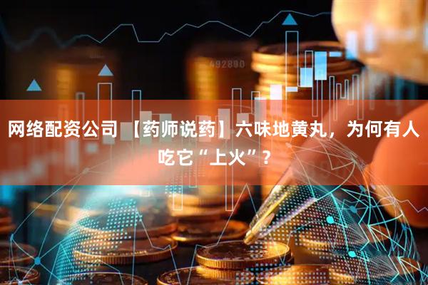 网络配资公司 【药师说药】六味地黄丸，为何有人吃它“上火”？