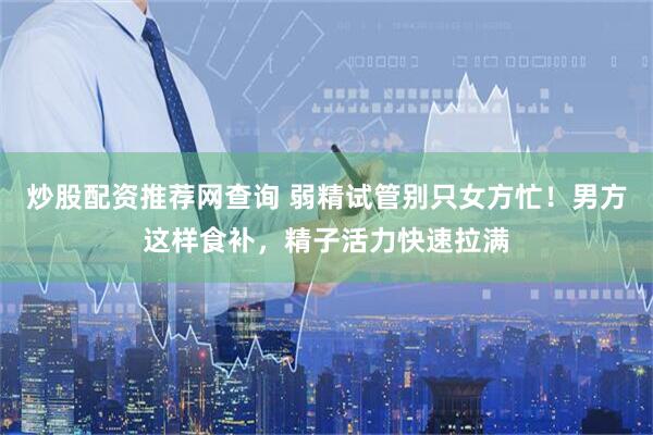 炒股配资推荐网查询 弱精试管别只女方忙！男方这样食补，精子活力快速拉满