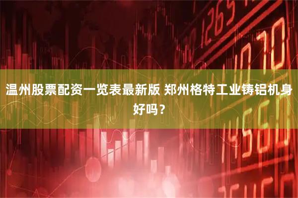 温州股票配资一览表最新版 郑州格特工业铸铝机身好吗？