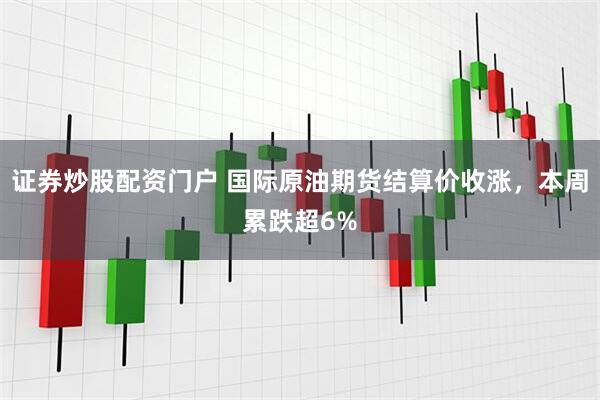 证券炒股配资门户 国际原油期货结算价收涨，本周累跌超6%