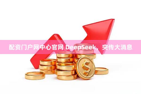配资门户网中心官网 DeepSeek，突传大消息