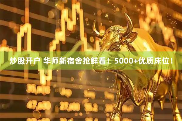 炒股开户 华师新宿舍抢鲜看！5000+优质床位！