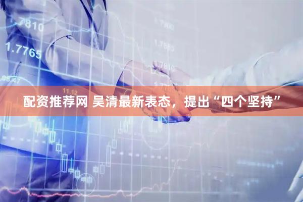 配资推荐网 吴清最新表态，提出“四个坚持”