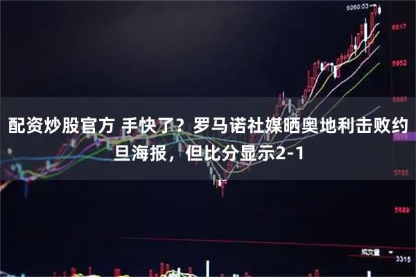 配资炒股官方 手快了？罗马诺社媒晒奥地利击败约旦海报，但比分显示2-1