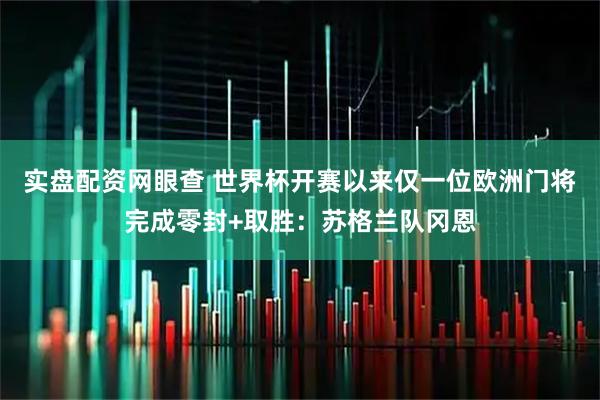 实盘配资网眼查 世界杯开赛以来仅一位欧洲门将完成零封+取胜：苏格兰队冈恩