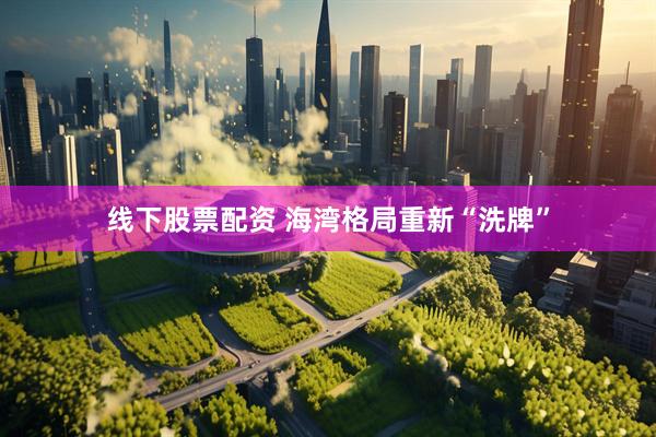 线下股票配资 海湾格局重新“洗牌”